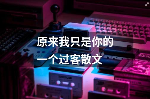 原来我只是你的一个过客散文-第1张-游戏信息-龙启网