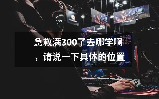 急救满300了去哪学啊，请说一下具体的位置-第1张-游戏信息-龙启网