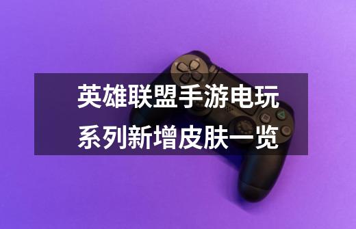 英雄联盟手游电玩系列新增皮肤一览-第1张-游戏信息-龙启网