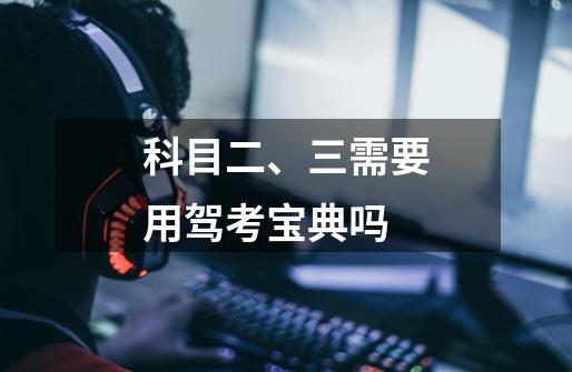科目二、三需要用驾考宝典吗-第1张-游戏信息-龙启网