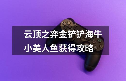 云顶之弈金铲铲海牛小美人鱼获得攻略-第1张-游戏信息-龙启网
