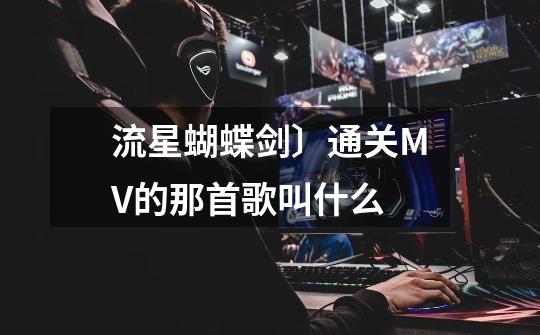 流星蝴蝶剑〕通关MV的那首歌叫什么-第1张-游戏信息-龙启网