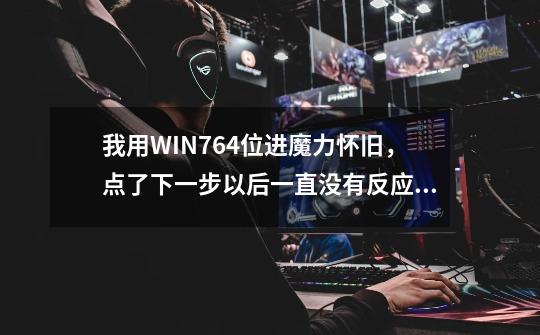 我用WIN764位进魔力怀旧,点了下一步以后一直没有反应,道具也是如此,但时长正常,怎么办-第1张-游戏信息-龙启网