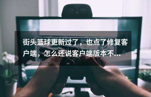 街头篮球更新过了,也点了修复客户端,怎么还说客户端版本不符-第1张-游戏信息-龙启网