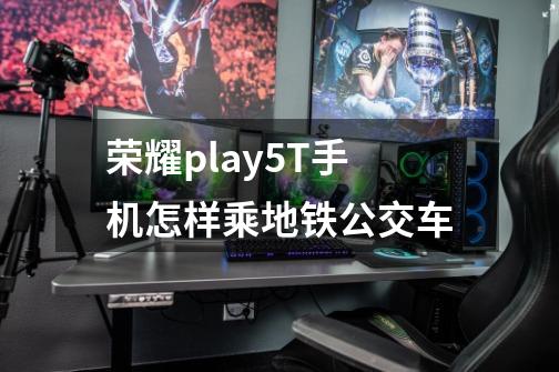 荣耀play5T手机怎样乘地铁公交车-第1张-游戏信息-龙启网