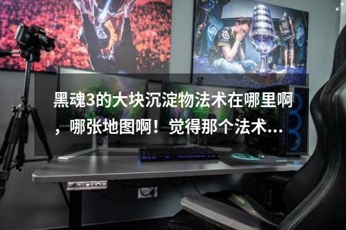 黑魂3的大块沉淀物法术在哪里啊,哪张地图啊!觉得那个法术好帅啊!想要-第1张-游戏信息-龙启网