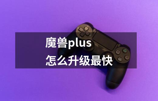 魔兽plus怎么升级最快-第1张-游戏信息-龙启网