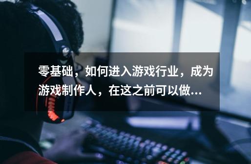 零基础,如何进入游戏行业,成为游戏制作人,在这之前可以做些什么-第1张-游戏信息-龙启网