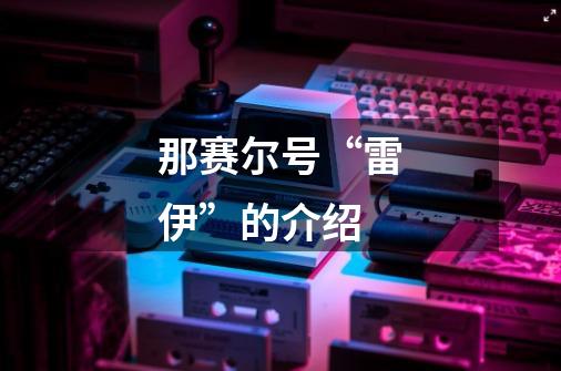 那赛尔号“雷伊”的介绍-第1张-游戏信息-龙启网