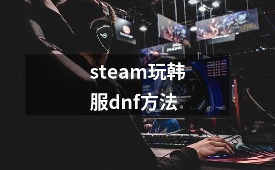 steam玩韩服dnf方法-第1张-游戏信息-龙启网
