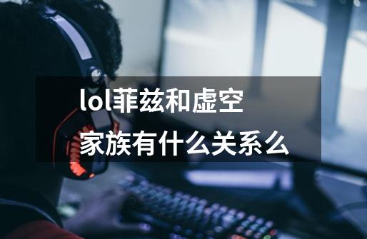 lol菲兹和虚空家族有什么关系么-第1张-游戏信息-龙启网