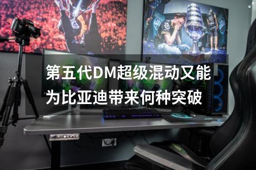 第五代DM超级混动又能为比亚迪带来何种突破-第1张-游戏信息-龙启网