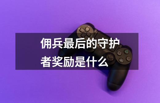 佣兵最后的守护者奖励是什么-第1张-游戏信息-龙启网