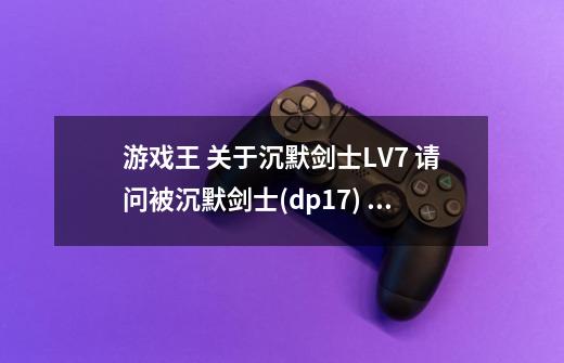 游戏王 关于沉默剑士LV7 请问被沉默剑士(dp17) 特招的沉默剑士LV7过场后是-第1张-游戏信息-龙启网