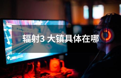 辐射3 大镇具体在哪-第1张-游戏信息-龙启网