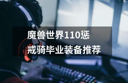 魔兽世界11.0惩戒骑毕业装备推荐-第1张-游戏信息-龙启网