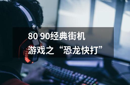 80 90经典街机游戏之“恐龙快打”-第1张-游戏信息-龙启网