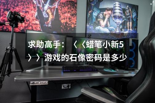 求助高手：〈〈蜡笔小新5〉〉游戏的石像密码是多少-第1张-游戏信息-龙启网