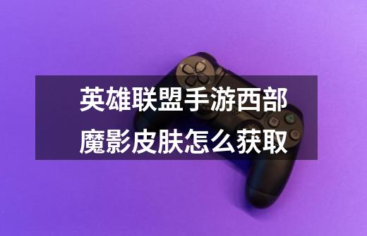 英雄联盟手游西部魔影皮肤怎么获取-第1张-游戏信息-龙启网