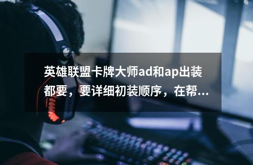 英雄联盟卡牌大师ad和ap出装都要,要详细初装顺序,在帮忙解释下ad好还是ap好-第1张-游戏信息-龙启网