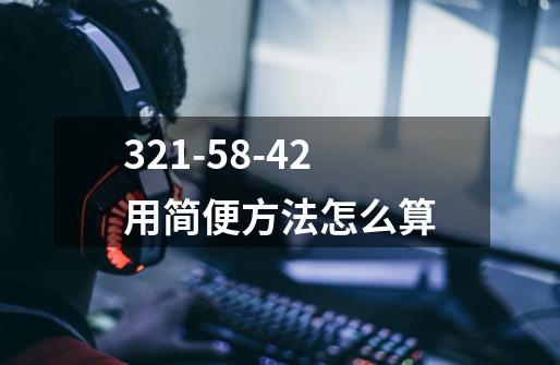 321-58-42用简便方法怎么算-第1张-游戏信息-龙启网