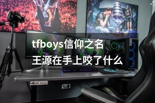 tfboys信仰之名王源在手上咬了什么-第1张-游戏信息-龙启网