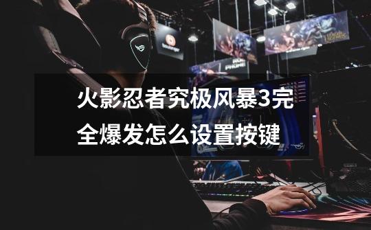 火影忍者究极风暴3完全爆发怎么设置按键-第1张-游戏信息-龙启网