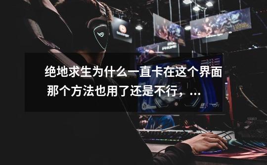 绝地求生为什么一直卡在这个界面 那个方法也用了还是不行,求大神解😊-第1张-游戏信息-龙启网