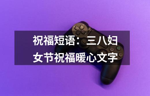 祝福短语:三八妇女节祝福暖心文字-第1张-游戏信息-龙启网
