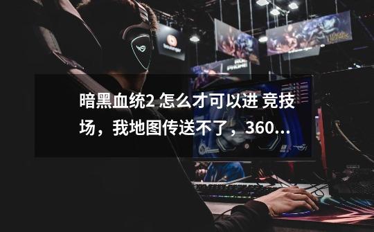 暗黑血统2 怎么才可以进 竞技场，我地图传送不了，360玩的-第1张-游戏信息-龙启网
