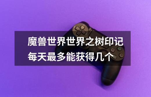 魔兽世界世界之树印记每天最多能获得几个-第1张-游戏信息-龙启网