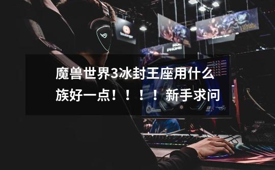 魔兽世界3冰封王座用什么族好一点！！！！新手求问-第1张-游戏信息-龙启网
