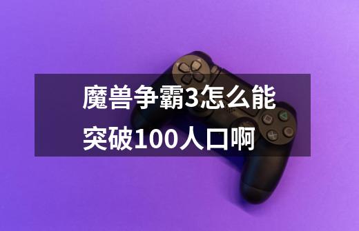 魔兽争霸3怎么能突破100人口啊-第1张-游戏信息-龙启网