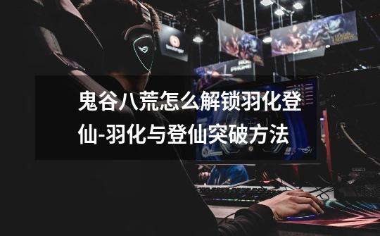 鬼谷八荒怎么解锁羽化登仙-羽化与登仙突破方法-第1张-游戏信息-龙启网