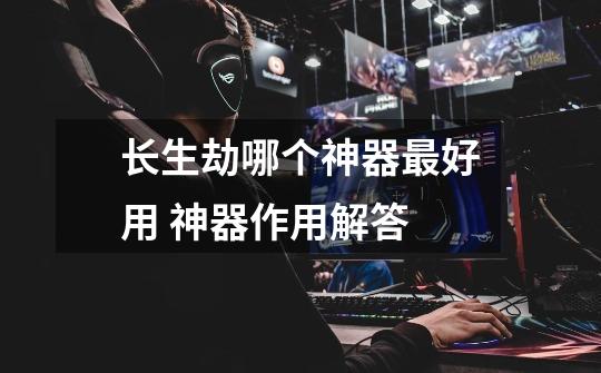 长生劫哪个神器最好用 神器作用解答-第1张-游戏信息-龙启网