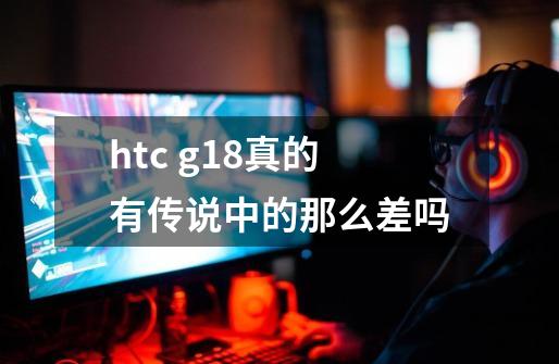 htc g18真的有传说中的那么差吗-第1张-游戏信息-龙启网