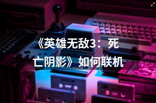 《英雄无敌3：死亡阴影》如何联机-第1张-游戏信息-龙启网