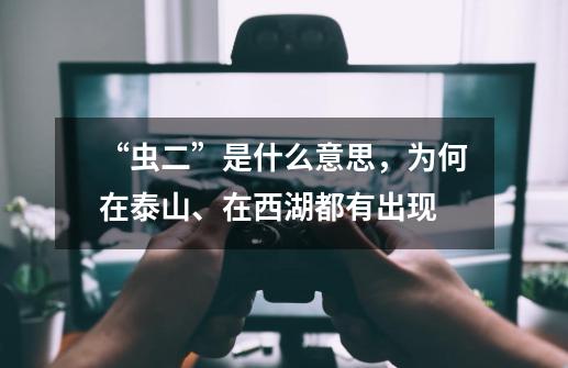“虫二”是什么意思,为何在泰山、在西湖都有出现-第1张-游戏信息-龙启网