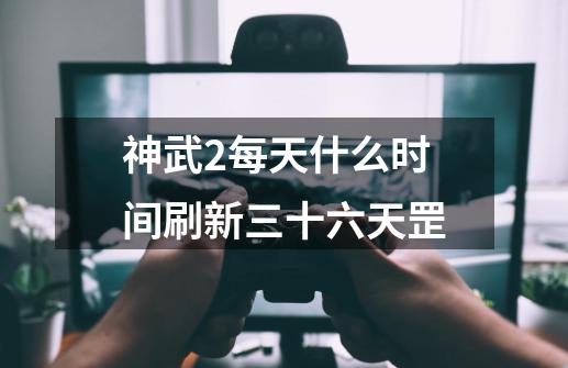 神武2每天什么时间刷新三十六天罡-第1张-游戏信息-龙启网