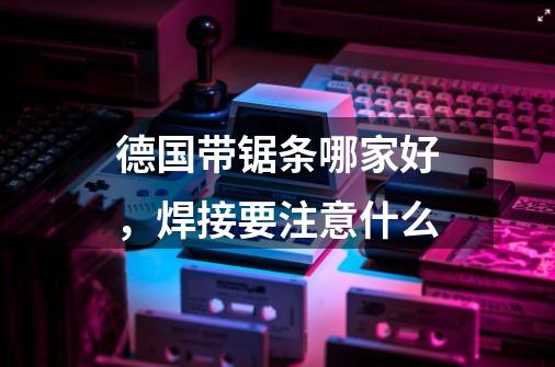 德国带锯条哪家好,焊接要注意什么-第1张-游戏信息-龙启网