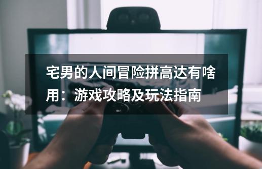 宅男的人间冒险拼高达有啥用:游戏攻略及玩法指南-第1张-游戏信息-龙启网