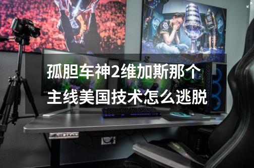 孤胆车神2维加斯那个主线美国技术怎么逃脱-第1张-游戏信息-龙启网