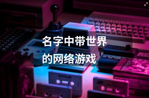 名字中带世界的网络游戏-第1张-游戏信息-龙启网