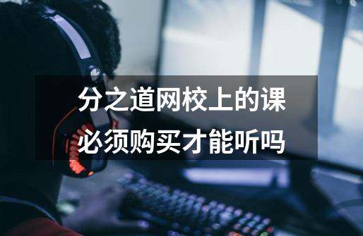 分之道网校上的课必须购买才能听吗-第1张-游戏信息-龙启网