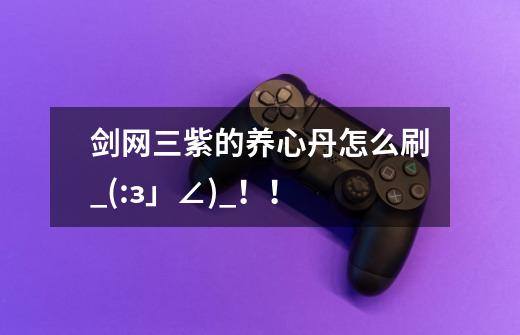 剑网三紫的养心丹怎么刷_(:з」∠)_！！-第1张-游戏信息-龙启网