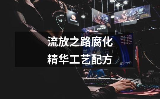 流放之路腐化精华工艺配方-第1张-游戏信息-龙启网