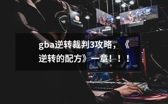 gba逆转裁判3攻略,《逆转的配方》一章!!!-第1张-游戏信息-龙启网