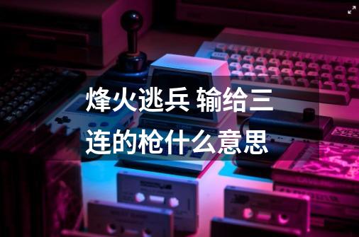 烽火逃兵 输给三连的枪什么意思-第1张-游戏信息-龙启网