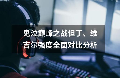 鬼泣巅峰之战但丁、维吉尔强度全面对比分析-第1张-游戏信息-龙启网