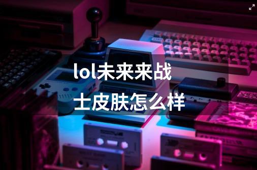 lol未来来战士皮肤怎么样-第1张-游戏信息-龙启网